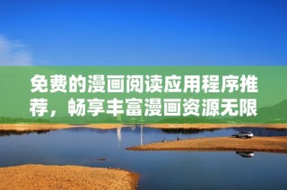 免费的漫画阅读应用程序推荐，畅享丰富漫画资源无限体验