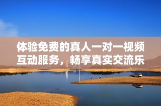 体验免费的真人一对一视频互动服务，畅享真实交流乐趣