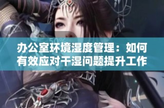 办公室环境湿度管理：如何有效应对干湿问题提升工作舒适度