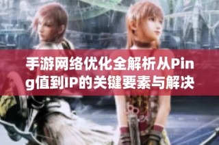 手游网络优化全解析从Ping值到IP的关键要素与解决方案分享