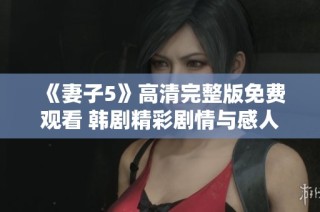 《妻子5》高清完整版免费观看 韩剧精彩剧情与感人故事重磅上线