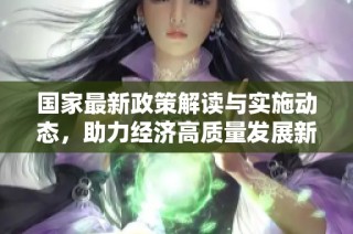 国家最新政策解读与实施动态，助力经济高质量发展新阶段