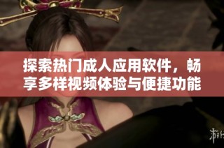 探索热门成人应用软件，畅享多样视频体验与便捷功能