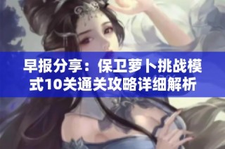 早报分享：保卫萝卜挑战模式10关通关攻略详细解析