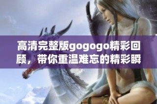 高清完整版gogogo精彩回顾，带你重温难忘的精彩瞬间