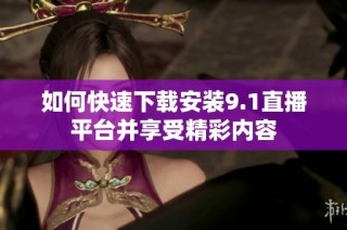 如何快速下载安装9.1直播平台并享受精彩内容