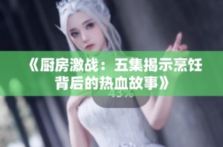《厨房激战：五集揭示烹饪背后的热血故事》