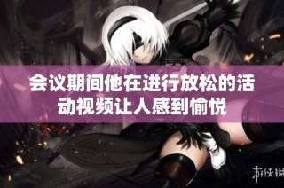 会议期间他在进行放松的活动视频让人感到愉悦