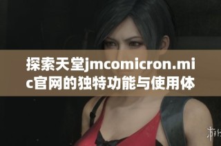 探索天堂jmcomicron.mic官网的独特功能与使用体验