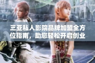 三亚私人影院品牌加盟全方位指南，助您轻松开启创业之路