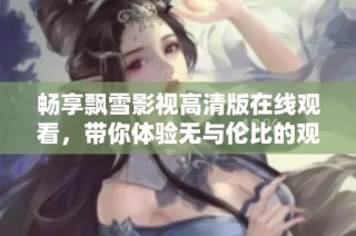 畅享飘雪影视高清版在线观看，带你体验无与伦比的观影盛宴