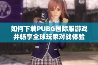 如何下载PUBG国际服游戏并畅享全球玩家对战体验