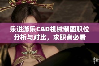 乐进游乐CAD机械制图职位分析与对比，求职者必看
