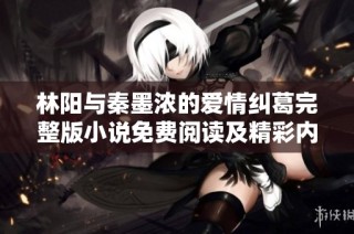 林阳与秦墨浓的爱情纠葛完整版小说免费阅读及精彩内容解析