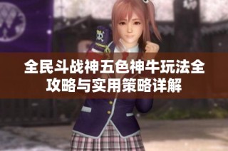 全民斗战神五色神牛玩法全攻略与实用策略详解