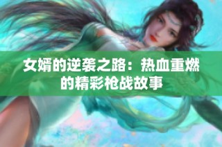 女婿的逆袭之路：热血重燃的精彩枪战故事