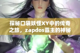 探秘口袋妖怪XY中的传奇之旅，zapdos霸主的神秘挑战与冒险