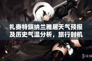 扎赉特旗纳兰雅居天气预报及历史气温分析，旅行时机与旅游指数全解析