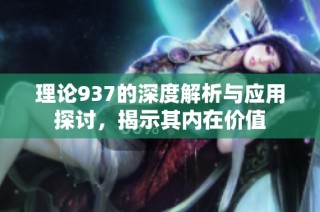 理论937的深度解析与应用探讨，揭示其内在价值