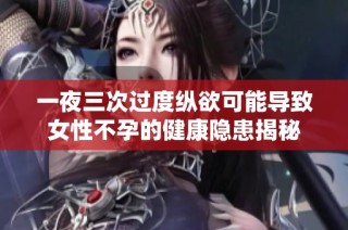 一夜三次过度纵欲可能导致女性不孕的健康隐患揭秘