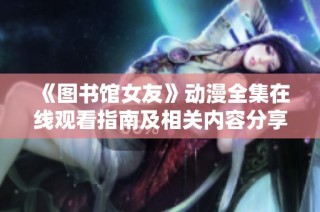 《图书馆女友》动漫全集在线观看指南及相关内容分享