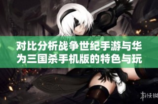 对比分析战争世纪手游与华为三国杀手机版的特色与玩法