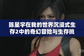 陈星宇在我的世界沉浸式生存2中的奇幻冒险与生存挑战之旅揭秘