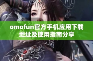 omofun官方手机应用下载地址及使用指南分享