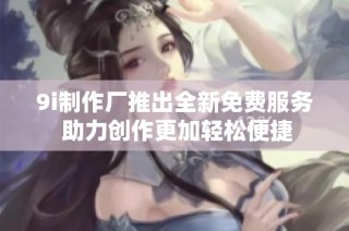 9i制作厂推出全新免费服务 助力创作更加轻松便捷