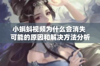 小蝌蚪视频为什么会消失 可能的原因和解决方法分析