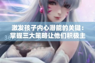 激发孩子内心潜能的关键：掌握三大策略让他们积极主动成长