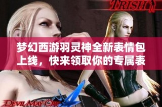 梦幻西游羽灵神全新表情包上线，快来领取你的专属表情！