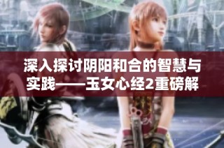 深入探讨阴阳和合的智慧与实践——玉女心经2重磅解读