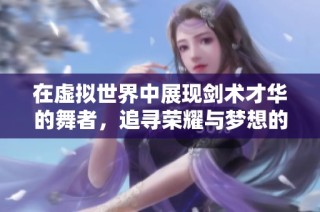 在虚拟世界中展现剑术才华的舞者，追寻荣耀与梦想的旅程