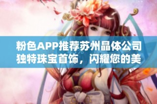 粉色APP推荐苏州晶体公司独特珠宝首饰，闪耀您的美丽瞬间