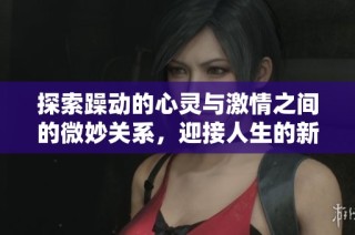 探索躁动的心灵与激情之间的微妙关系，迎接人生的新挑战与机遇