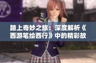 踏上奇妙之旅：深度解析《西游笔绘西行》中的精彩故事与独特魅力