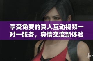 享受免费的真人互动视频一对一服务，真情交流新体验