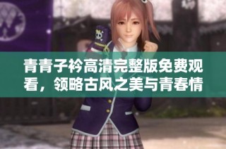 青青子衿高清完整版免费观看，领略古风之美与青春情怀