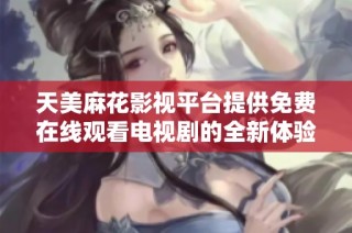 天美麻花影视平台提供免费在线观看电视剧的全新体验