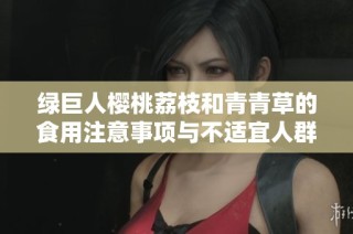 绿巨人樱桃荔枝和青青草的食用注意事项与不适宜人群解析