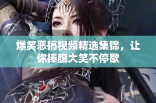 爆笑恶搞视频精选集锦，让你捧腹大笑不停歇