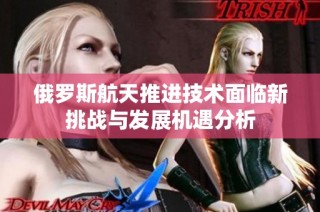 俄罗斯航天推进技术面临新挑战与发展机遇分析
