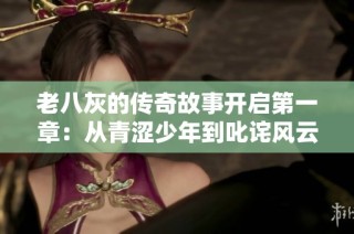 老八灰的传奇故事开启第一章：从青涩少年到叱诧风云的英雄