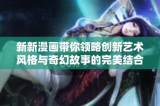 新新漫画带你领略创新艺术风格与奇幻故事的完美结合