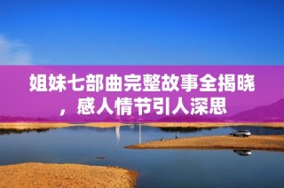 姐妹七部曲完整故事全揭晓，感人情节引人深思
