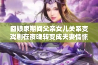 回娘家期间父亲女儿关系变戏剧在夜晚转变成夫妻情愫