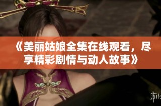 《美丽姑娘全集在线观看，尽享精彩剧情与动人故事》