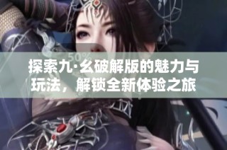探索九·幺破解版的魅力与玩法，解锁全新体验之旅