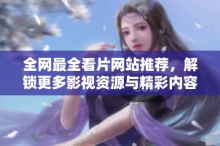 全网最全看片网站推荐，解锁更多影视资源与精彩内容